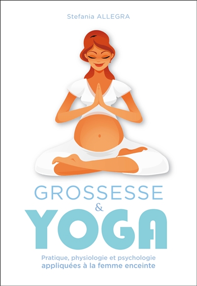 Grossesse & yoga : pratique, physiologie et psychologie appliquées à la femme enceinte