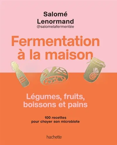 Fermentation à la maison : légumes, fruits, boissons et pains : 100 recettes pour choyer son microbiote