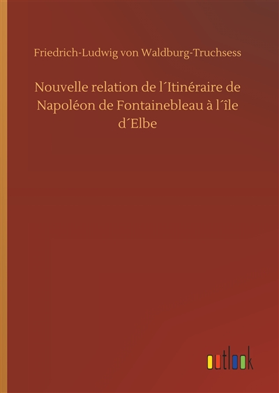 Nouvelle relation de l´Itinéraire de Napoléon de Fontainebleau à l´île d´Elbe