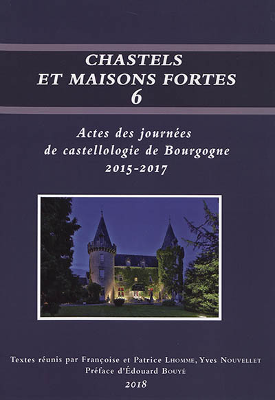Chastels et maisons fortes en Bourgogne, n° 6. Actes des journées de castellologie de Bourgogne : 2015-2017