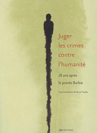 Juger les crimes contre l'humanité : 20 ans après le procès Barbie : actes du colloque, Ecole normale supérieure, Lettres et sciences humaines, 10-12 octobre 2007
