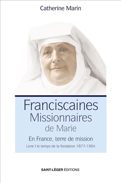 Franciscaines missionnaires de Marie : en France, terre de mission. Vol. 1. Le temps de la fondation, 1877-1904