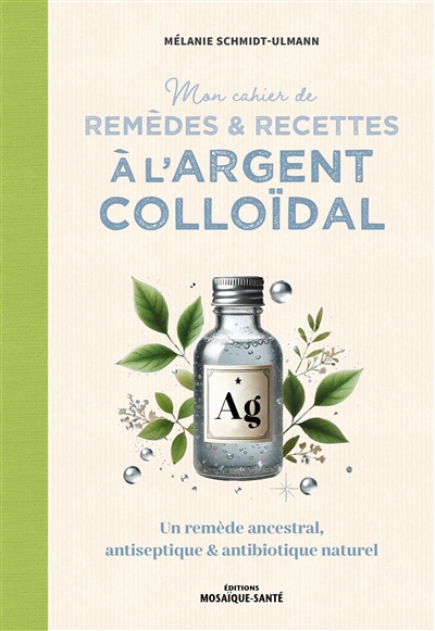 Mon cahier de remèdes & recettes à l'argent colloïdal : un remède ancestral, antiseptique & antibiotique naturel