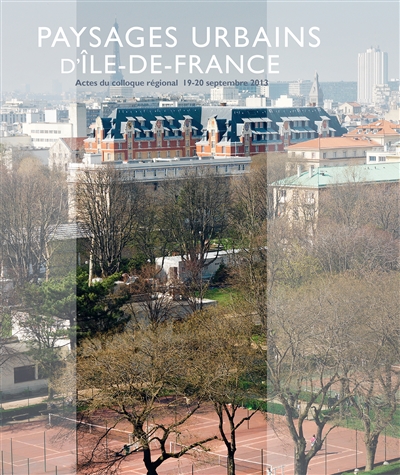 Paysages urbains d'Ile-de-France : actes du colloque régional, 19-20 septembre 2013