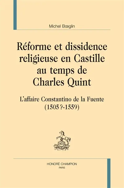 Réforme et dissidence religieuse en Castille au temps de Charles Quint : l'affaire Constantino de la Fuente (1505?-1559)
