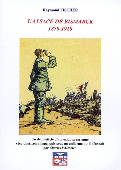 L'Alsace de Bismarck : 1870-1918, un demi-siècle d'annexion prussienne vécu dans son village, puis sous un uniforme qu'il détestait par Charles l'Alsacien