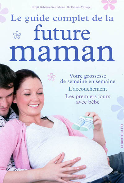 Le guide complet de la future maman : votre grossesse de semaine en semaine, l'accouchement, les premiers jours avec bébé