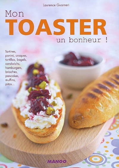 Mon toasteur, un bonheur ! : tartines, panini, croques, tortillas, bagels, sandwichs, hamburgers, brioches, pancakes, muffins, pitas...