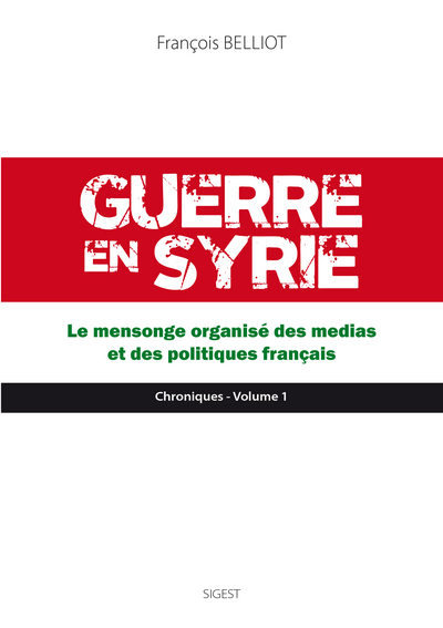 Guerre en Syrie : chroniques. Vol. 1. Le mensonge organisé des médias et des politiques français