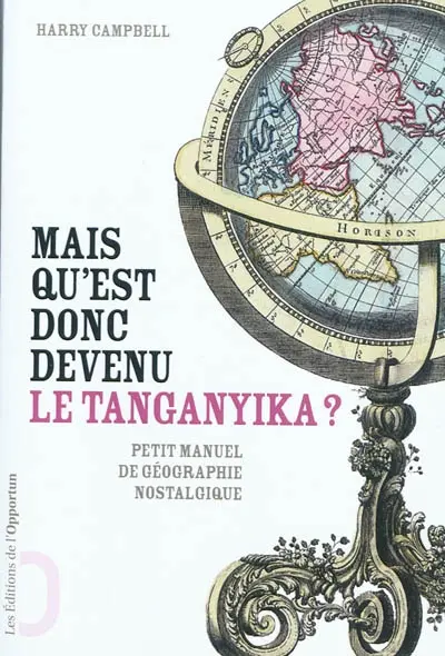 Mais qu'est donc devenu le Tanganyika ? : les noms de lieux abandonnés par l'histoire