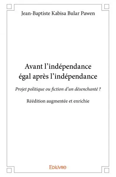 Avant l’indépendance égal après l’indépendance : réédition augmentée et enrichie : Projet politique ou fiction d’un désenchanté ?