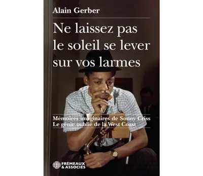 Ne laissez pas le soleil se lever sur vos larmes : mémoires imaginaires de Sonny Criss : le génie oublié de la West Coast
