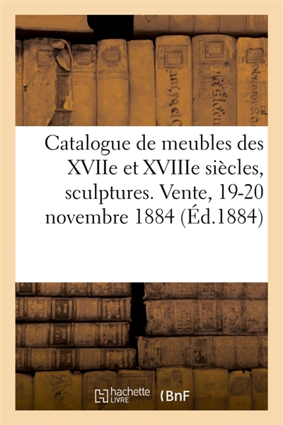 Catalogue de meubles anciens des XVIIe et XVIIIe siècles, sculptures, bronzes, curiosités : porcelaines. Vente, 19-20 novembre 1884