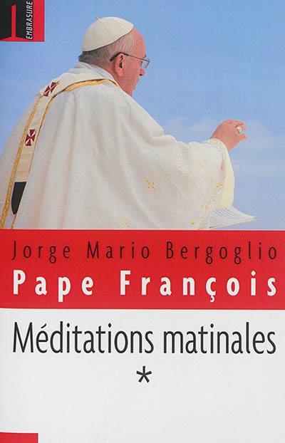 Méditations matinales. Vol. 1. Homélies à Sainte Marthe : 22 mars - 6 juillet 2013