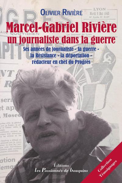Marcel-Gabriel Rivière, un journaliste dans la guerre : ses années de journaliste, la guerre, la Résistance, la déportation, rédacteur en chef du Progrès
