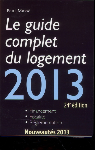 Le guide complet du logement 2013 : financement, fiscalité, réglementation