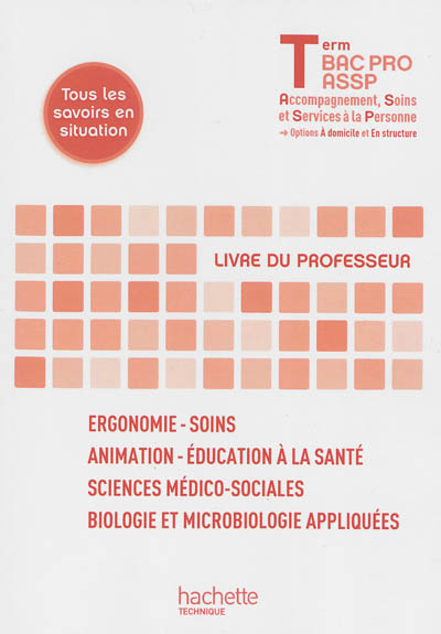 Ergonomie-soins, animation éducation à la santé, sciences médico-sociales, biologie et microbiologie appliquées : terminale bac pro ASSP (accompagnement, soins et services à la personne), options à domicile et en structure : livre du professeur