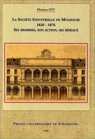 La Société industrielle de Mulhouse, 1826-1876 : ses membres, son action, ses réseaux