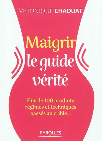 Maigrir : le guide vérité : plus de 100 produits, régimes et techniques passés au crible...