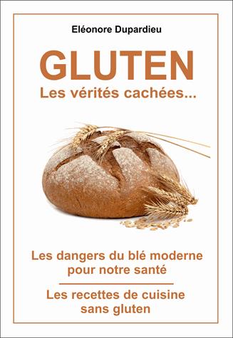 Gluten, les vérités cachées... : les dangers du blé moderne pour notre santé, les recettes de cuisine sans gluten