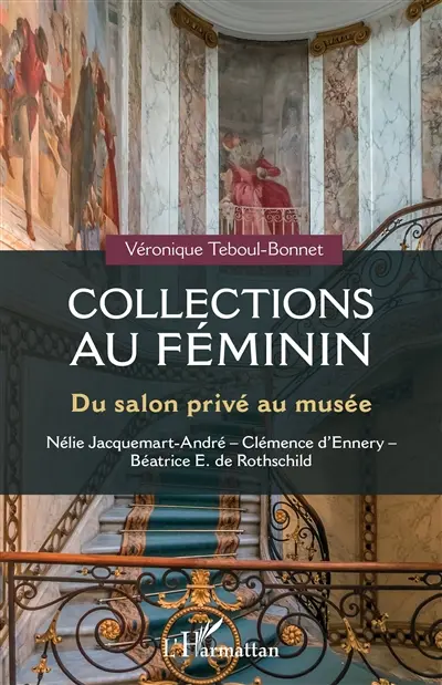 Collections au féminin : du salon privé au musée : Nélie Jacquemart-André-Clémence d'Ennery-Béatrice E. de Rothschild