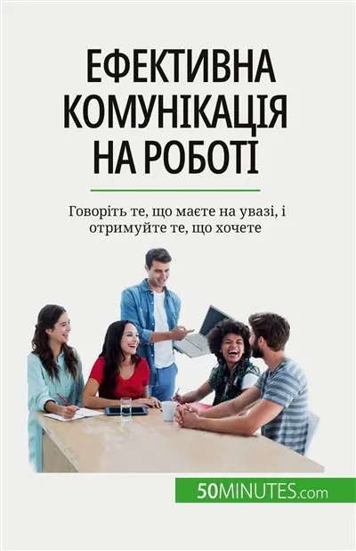 Eфективна комунікація на роботі : Gоворіть те, що маєте на увазі, і отримуйте те, що хочете