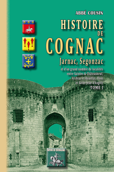 Histoire de Cognac, Jarnac & Segonzac : et d'un grand nombre de localités entre Saintes & Châteauneuf, Archiac & Rouillac, Pons & Saint-Jean-d'Angély. Vol. 1