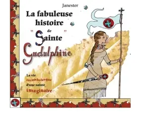 La fabuleuse histoire de sainte Gudulphine : la vie rocambolesque d'une sainte imaginaire
