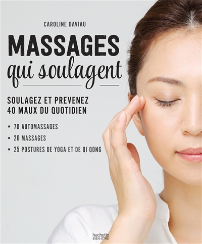 Les massages qui soulagent : soulagez et prévenez 40 maux du quotidien : 70 automassages, 20 massages, 25 postures de yoga et de qi qong