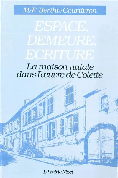 Espace, demeure, écriture : la maison natale dans l'oeuvre de Colette