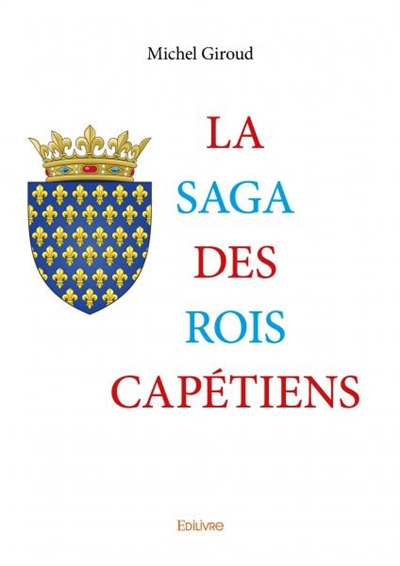 La saga des rois capétiens : Les Chemins de l’histoire de France Ces rois qui ont jeté les bases de nos états modernes