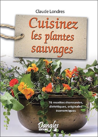 Cuisinez les plantes sauvages : 76 recettes étonnantes, diététiques, originales, économiques