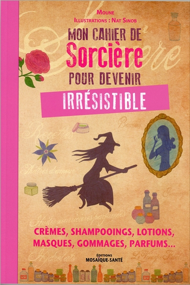 Mon cahier de sorcière pour devenir irrésistible : crèmes, shampooings, lotions, masques, gommages, parfums...