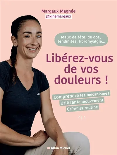 Libérez-vous de vos douleurs ! : douleurs de dos, tendinites, maux de tête, fibromyalgie... : comprendre les mécanismes, utiliser le mouvement, créer sa routine