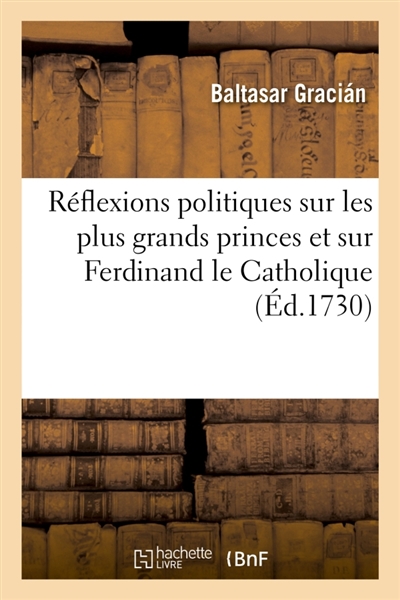 Réflexions politiques sur les plus grands princes et particulièrement sur Ferdinand le Catholique : Traduit de l'espagnol, avec des notes historiques