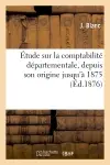 Etude sur la comptabilité départementale, depuis son origine jusqu'à 1875, et éléments : pratiques pour la formation du budget des départements
