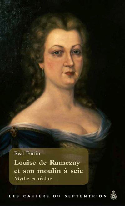 Les cahiers du Septentrion. Vol. 34. Louise de Ramezay et son moulin à scie : mythe et réalité