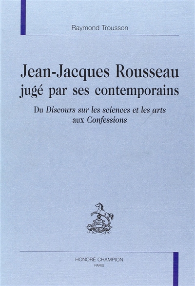 Jean-Jacques Rousseau jugé par ses contemporains : du Discours sur les sciences et les arts aux Confessions