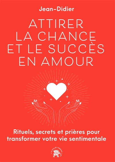 Attirer la chance et le succès en amour : rituels, secrets et prières pour transformer votre vie sentimentale