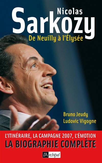Nicolas Sarkozy, de Neuilly à l'Elysée : l'itinéraire, la campagne 2007, l'émotion : la biographie complète