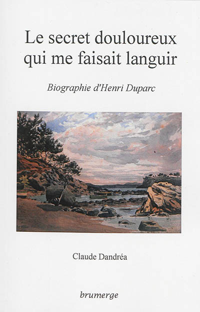 Le secret douloureux qui me faisait languir : biographie d'Henri Duparc
