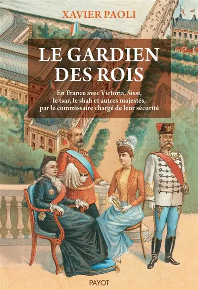 Le gardien des rois : en France avec Victoria, Sissi, le tsar, le shah et autres majestés, par le commissaire chargé de leur sécurité