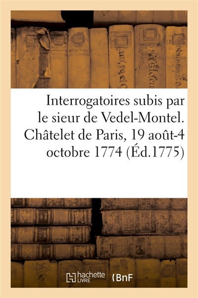 Interrogatoires subis par le sieur de Vedel-Montel, major du régiment Dauphin-infanterie : par-devant M. le lieutenant criminel au Châtelet de Paris, 19 août-4 octobre 1774