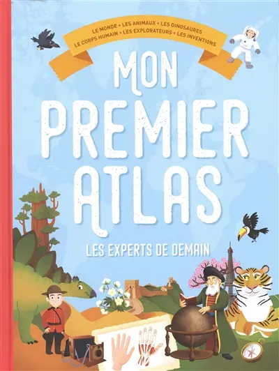 Mon premier atlas les experts de demain : le monde, les animaux, les dinosaures, le corps humain, les explorateurs, les inventions