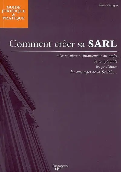 Comment créer sa SARL : mise en place et financement du projet, la comptabilité, les procédures, les avantages de la SARL...