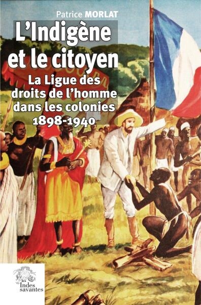 L'indigène et le citoyen : la Ligue des droits de l'homme dans les colonies : 1898-1940