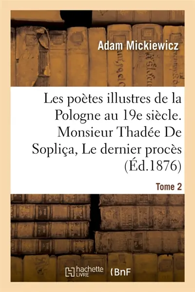 Les poètes illustres de la Pologne au XIXe siècle. Monsieur Thadée De Sopliça ou Le dernier : procès en Lithuanie sui generis : récit historique en 12 chants. Tome 2