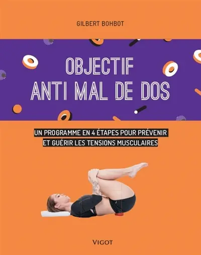 Objectif anti mal de dos : un programme en 4 étapes pour prévenir et guérir les tensions musculaires