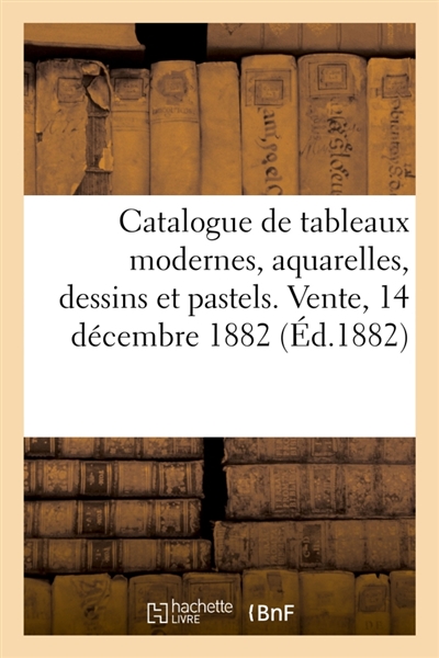 Catalogue de tableaux modernes, aquarelles, dessins et pastels. Vente, 14 décembre 1882