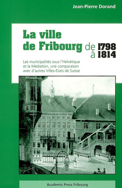 La ville de Fribourg de 1798 à 1814 : les municipalités sous l'Helvétique et la Médiation, une comparaison avec d'autres villes-Etats de Suisse